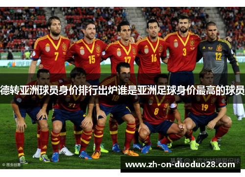 德转亚洲球员身价排行出炉谁是亚洲足球身价最高的球员