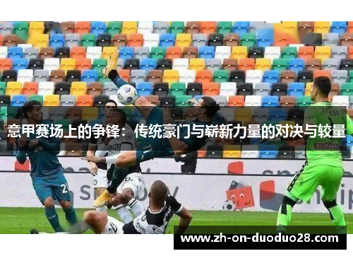 意甲赛场上的争锋:传统豪门与崭新力量的对决与较量 意甲赛场上的争锋:传统豪门与崭新力量的对决与较量