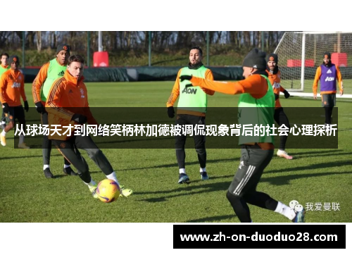 从球场天才到网络笑柄林加德被调侃现象背后的社会心理探析