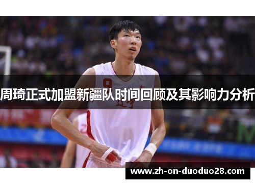 周琦正式加盟新疆队时间回顾及其影响力分析 周琦正式加盟新疆队时间回顾及其影响力分析