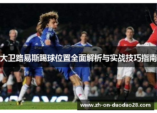 大卫路易斯踢球位置全面解析与实战技巧指南 大卫路易斯踢球位置全面解析与实战技巧指南