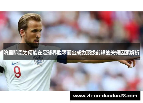 哈里凯恩为何能在足球界脱颖而出成为顶级前锋的关键因素解析 哈里凯恩为何能在足球界脱颖而出成为顶级前锋的关键因素解析