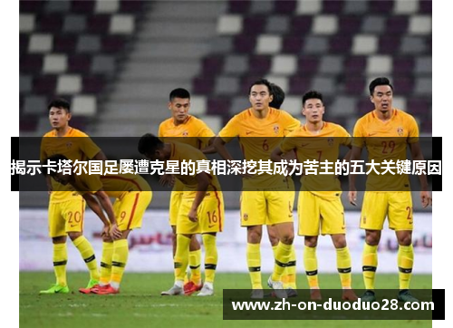 揭示卡塔尔国足屡遭克星的真相深挖其成为苦主的五大关键原因 揭示卡塔尔国足屡遭克星的真相深挖其成为苦主的五大关键原因