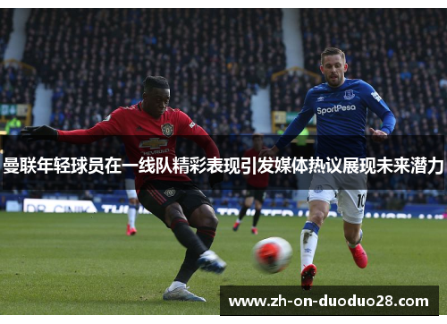 曼联年轻球员在一线队精彩表现引发媒体热议展现未来潜力 曼联年轻球员在一线队精彩表现引发媒体热议展现未来潜力