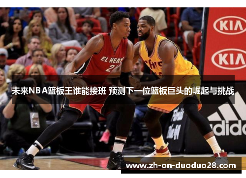 未来NBA篮板王谁能接班 预测下一位篮板巨头的崛起与挑战 未来NBA篮板王谁能接班 预测下一位篮板巨头的崛起与挑战