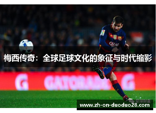 梅西传奇:全球足球文化的象征与时代缩影 梅西传奇:全球足球文化的象征与时代缩影