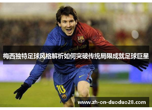 梅西独特足球风格解析如何突破传统局限成就足球巨星 梅西独特足球风格解析如何突破传统局限成就足球巨星