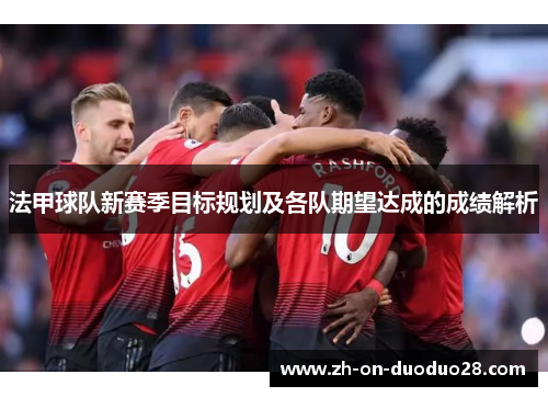 法甲球队新赛季目标规划及各队期望达成的成绩解析