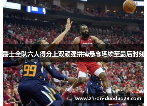 爵士全队六人得分上双顽强拼搏悬念延续至最后时刻