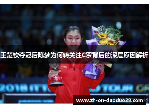 王楚钦夺冠后陈梦为何转关注C罗背后的深层原因解析