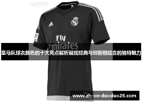 皇马队球衣颜色的十大亮点解析展现经典与创新相结合的独特魅力