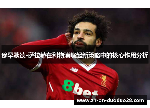 穆罕默德·萨拉赫在利物浦崛起新策略中的核心作用分析