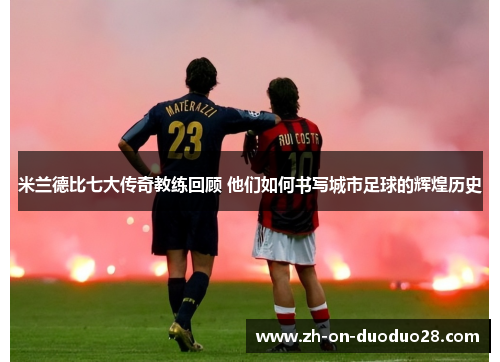 米兰德比七大传奇教练回顾 他们如何书写城市足球的辉煌历史