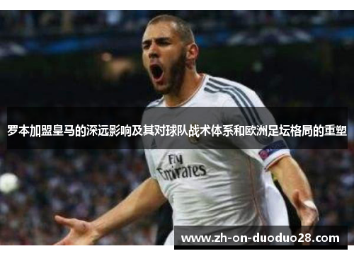 罗本加盟皇马的深远影响及其对球队战术体系和欧洲足坛格局的重塑 罗本加盟皇马的深远影响及其对球队战术体系和欧洲足坛格局的重塑