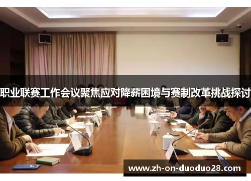 职业联赛工作会议聚焦应对降薪困境与赛制改革挑战探讨 职业联赛工作会议聚焦应对降薪困境与赛制改革挑战探讨