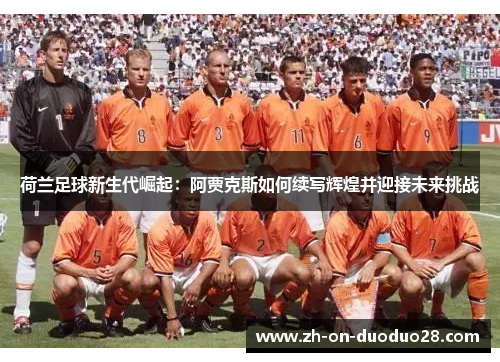 荷兰足球新生代崛起:阿贾克斯如何续写辉煌并迎接未来挑战 荷兰足球新生代崛起:阿贾克斯如何续写辉煌并迎接未来挑战