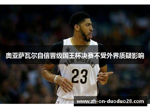 奥亚萨瓦尔自信晋级国王杯决赛不受外界质疑影响 奥亚萨瓦尔自信晋级国王杯决赛不受外界质疑影响