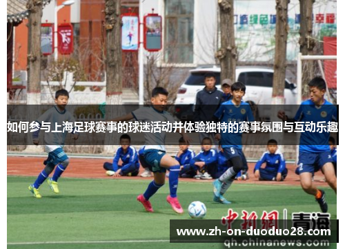 如何参与上海足球赛事的球迷活动并体验独特的赛事氛围与互动乐趣