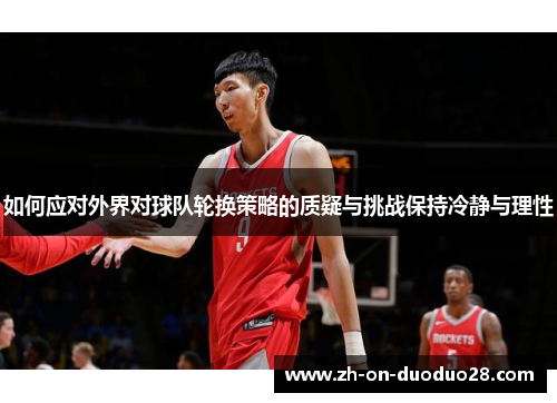 如何应对外界对球队轮换策略的质疑与挑战保持冷静与理性