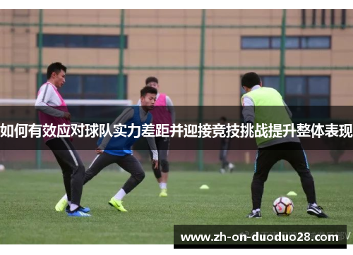 如何有效应对球队实力差距并迎接竞技挑战提升整体表现 如何有效应对球队实力差距并迎接竞技挑战提升整体表现