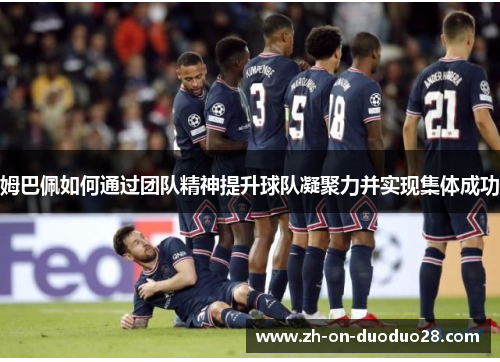 姆巴佩如何通过团队精神提升球队凝聚力并实现集体成功