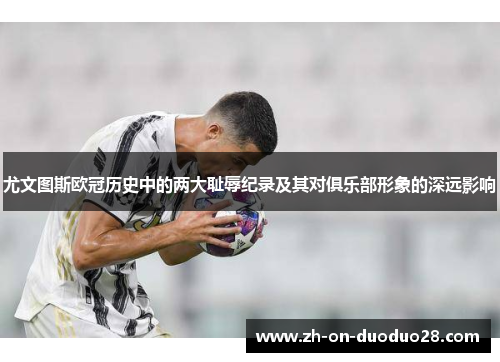 尤文图斯欧冠历史中的两大耻辱纪录及其对俱乐部形象的深远影响