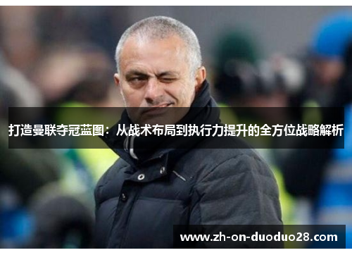 打造曼联夺冠蓝图：从战术布局到执行力提升的全方位战略解析