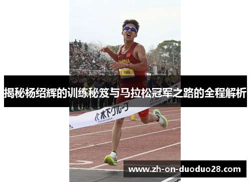 揭秘杨绍辉的训练秘笈与马拉松冠军之路的全程解析 揭秘杨绍辉的训练秘笈与马拉松冠军之路的全程解析