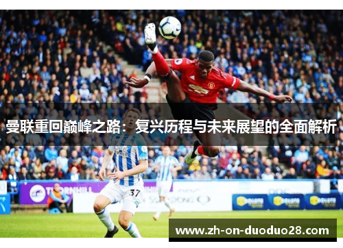 曼联重回巅峰之路:复兴历程与未来展望的全面解析 曼联重回巅峰之路:复兴历程与未来展望的全面解析