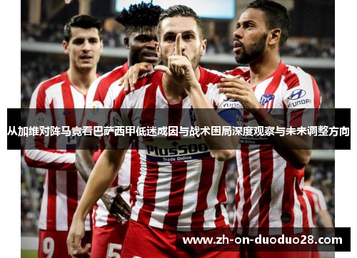 从加维对阵马竞看巴萨西甲低迷成因与战术困局深度观察与未来调整方向 从加维对阵马竞看巴萨西甲低迷成因与战术困局深度观察与未来调整方向