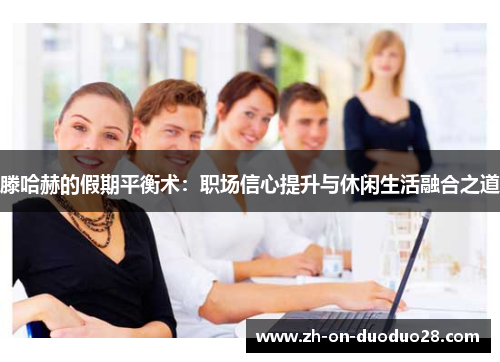 滕哈赫的假期平衡术:职场信心提升与休闲生活融合之道 滕哈赫的假期平衡术:职场信心提升与休闲生活融合之道