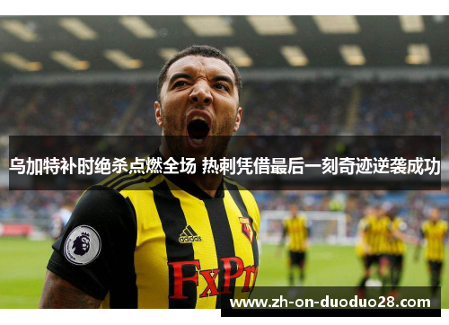 乌加特补时绝杀点燃全场 热刺凭借最后一刻奇迹逆袭成功
