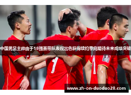 中国男足主帅由于18强赛带队表现出色获得续约意向期待未来成绩突破 中国男足主帅由于18强赛带队表现出色获得续约意向期待未来成绩突破