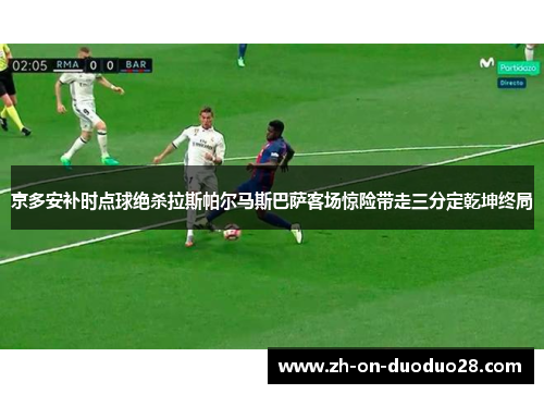 京多安补时点球绝杀拉斯帕尔马斯巴萨客场惊险带走三分定乾坤终局 京多安补时点球绝杀拉斯帕尔马斯巴萨客场惊险带走三分定乾坤终局