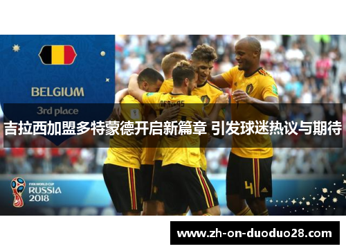 吉拉西加盟多特蒙德开启新篇章 引发球迷热议与期待