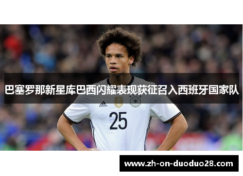 巴塞罗那新星库巴西闪耀表现获征召入西班牙国家队