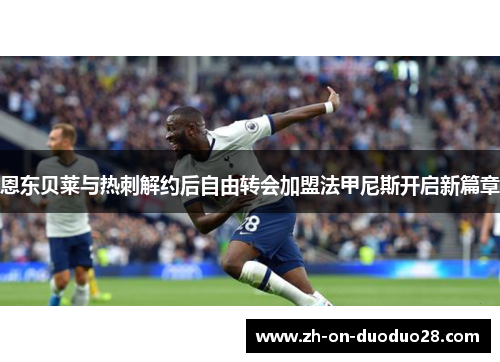 恩东贝莱与热刺解约后自由转会加盟法甲尼斯开启新篇章