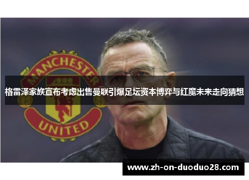 格雷泽家族宣布考虑出售曼联引爆足坛资本博弈与红魔未来走向猜想