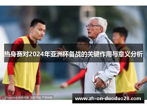 热身赛对2024年亚洲杯备战的关键作用与意义分析 热身赛对2024年亚洲杯备战的关键作用与意义分析