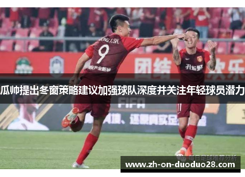 瓜帅提出冬窗策略建议加强球队深度并关注年轻球员潜力 瓜帅提出冬窗策略建议加强球队深度并关注年轻球员潜力