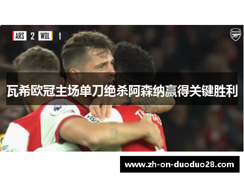 瓦希欧冠主场单刀绝杀阿森纳赢得关键胜利 瓦希欧冠主场单刀绝杀阿森纳赢得关键胜利