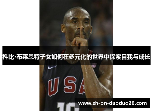 科比·布莱恩特子女如何在多元化的世界中探索自我与成长 科比·布莱恩特子女如何在多元化的世界中探索自我与成长