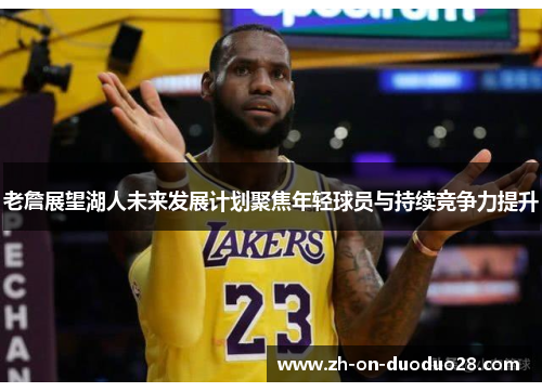 老詹展望湖人未来发展计划聚焦年轻球员与持续竞争力提升 老詹展望湖人未来发展计划聚焦年轻球员与持续竞争力提升