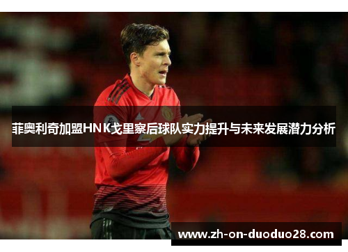 菲奥利奇加盟HNK戈里察后球队实力提升与未来发展潜力分析