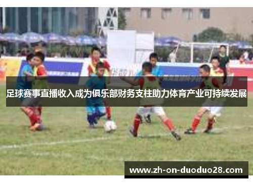 足球赛事直播收入成为俱乐部财务支柱助力体育产业可持续发展