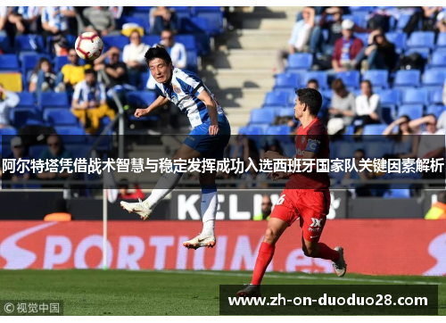阿尔特塔凭借战术智慧与稳定发挥成功入选西班牙国家队关键因素解析 阿尔特塔凭借战术智慧与稳定发挥成功入选西班牙国家队关键因素解析