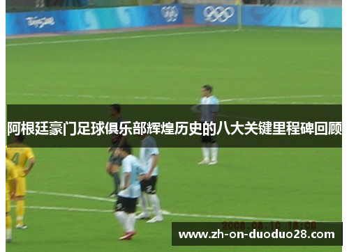 阿根廷豪门足球俱乐部辉煌历史的八大关键里程碑回顾 阿根廷豪门足球俱乐部辉煌历史的八大关键里程碑回顾